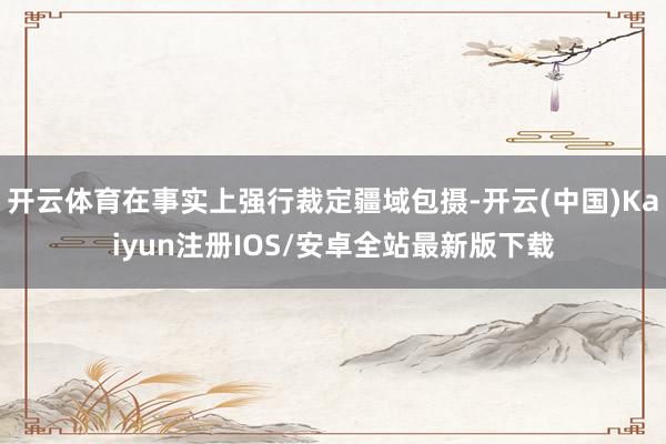 开云体育在事实上强行裁定疆域包摄-开云(中国)Kaiyun注册IOS/安卓全站最新版下载