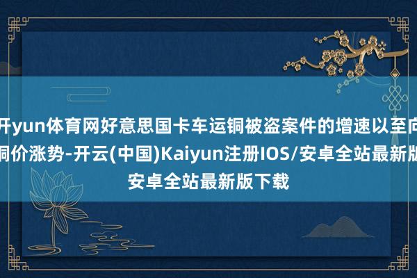 开yun体育网好意思国卡车运铜被盗案件的增速以至向上了铜价涨势-开云(中国)Kaiyun注册IOS/安卓全站最新版下载