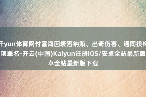 开yun体育网付雪海因衰落纳贿、出奇伤害、通同投标等多项罪名-开云(中国)Kaiyun注册IOS/安卓全站最新版下载