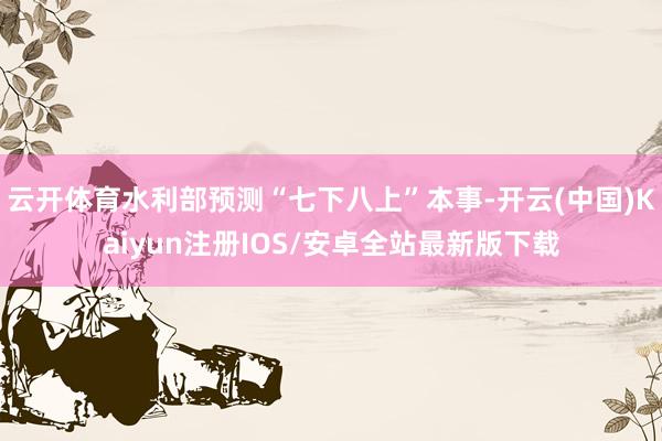 云开体育水利部预测“七下八上”本事-开云(中国)Kaiyun注册IOS/安卓全站最新版下载