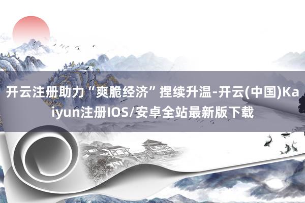 开云注册助力“爽脆经济”捏续升温-开云(中国)Kaiyun注册IOS/安卓全站最新版下载