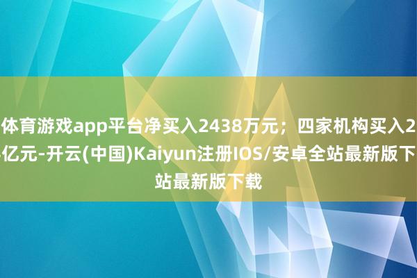 体育游戏app平台净买入2438万元；四家机构买入2.4亿元-开云(中国)Kaiyun注册IOS/安卓全站最新版下载