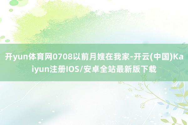 开yun体育网0708以前月嫂在我家-开云(中国)Kaiyun注册IOS/安卓全站最新版下载