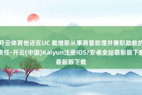 开云体育他还在UC 戴维斯从事商量助理并兼职助教的责任-开云(中国)Kaiyun注册IOS/安卓全站最新版下载