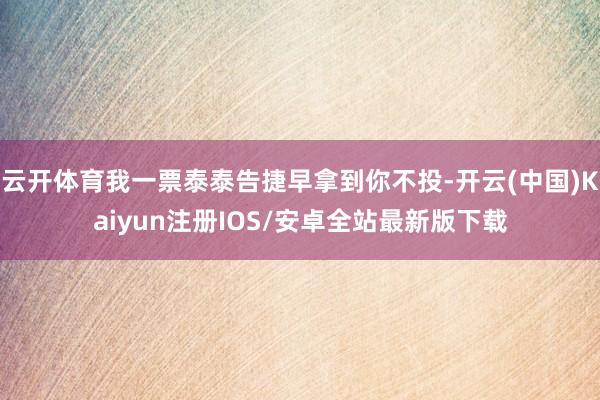 云开体育我一票泰泰告捷早拿到你不投-开云(中国)Kaiyun注册IOS/安卓全站最新版下载