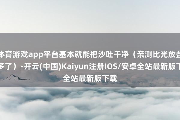 体育游戏app平台基本就能把沙吐干净（亲测比光放盐快多了）-开云(中国)Kaiyun注册IOS/安卓全站最新版下载