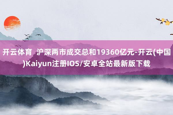 开云体育  沪深两市成交总和19360亿元-开云(中国)Kaiyun注册IOS/安卓全站最新版下载