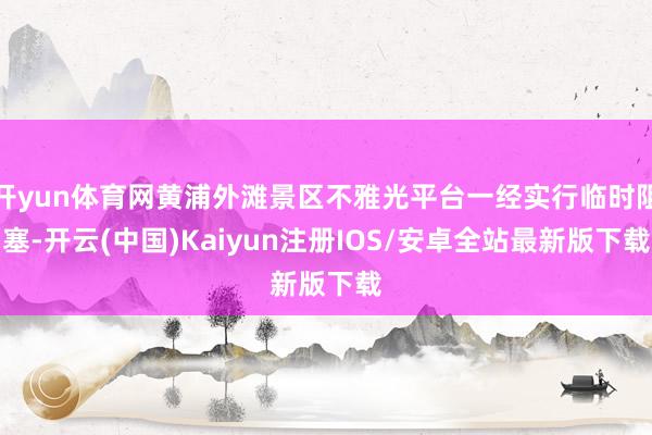 开yun体育网黄浦外滩景区不雅光平台一经实行临时阻塞-开云(中国)Kaiyun注册IOS/安卓全站最新版下载