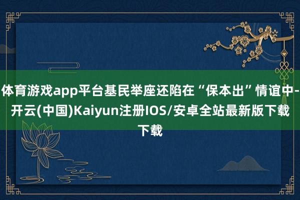 体育游戏app平台基民举座还陷在“保本出”情谊中-开云(中国)Kaiyun注册IOS/安卓全站最新版下载