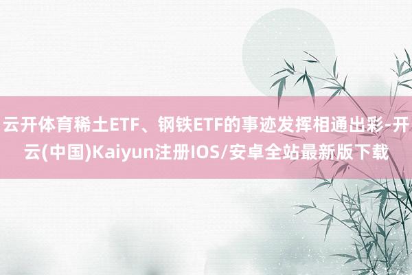 云开体育稀土ETF、钢铁ETF的事迹发挥相通出彩-开云(中国)Kaiyun注册IOS/安卓全站最新版下载