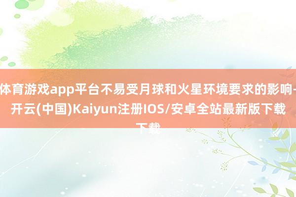 体育游戏app平台不易受月球和火星环境要求的影响-开云(中国)Kaiyun注册IOS/安卓全站最新版下载