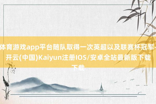 体育游戏app平台随队取得一次英超以及联赛杯冠军-开云(中国)Kaiyun注册IOS/安卓全站最新版下载