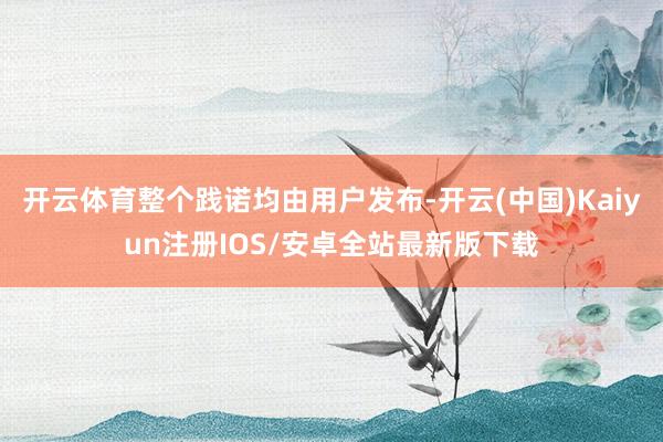 开云体育整个践诺均由用户发布-开云(中国)Kaiyun注册IOS/安卓全站最新版下载