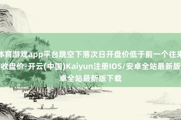 体育游戏app平台跳空下落次日开盘价低于前一个往来日的收盘价-开云(中国)Kaiyun注册IOS/安卓全站最新版下载