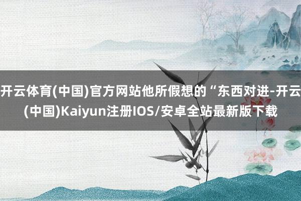 开云体育(中国)官方网站他所假想的“东西对进-开云(中国)Kaiyun注册IOS/安卓全站最新版下载