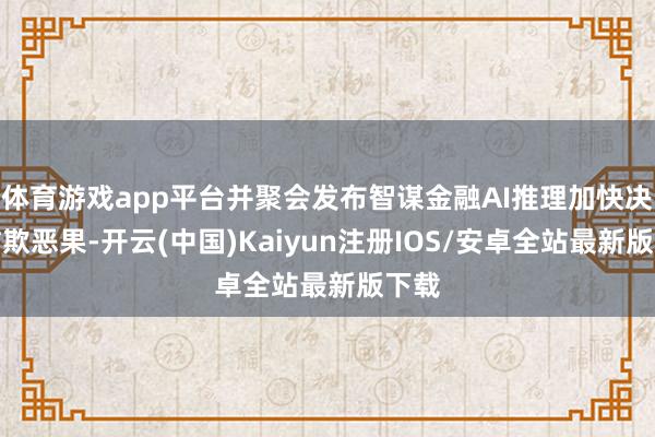体育游戏app平台并聚会发布智谋金融AI推理加快决策诈欺恶果-开云(中国)Kaiyun注册IOS/安卓全站最新版下载