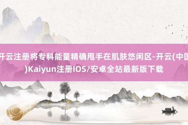 开云注册将专科能量精确甩手在肌肤悠闲区-开云(中国)Kaiyun注册IOS/安卓全站最新版下载