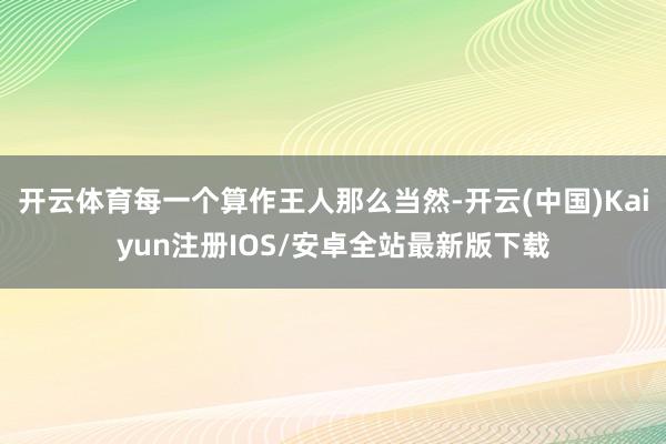 开云体育每一个算作王人那么当然-开云(中国)Kaiyun注册IOS/安卓全站最新版下载