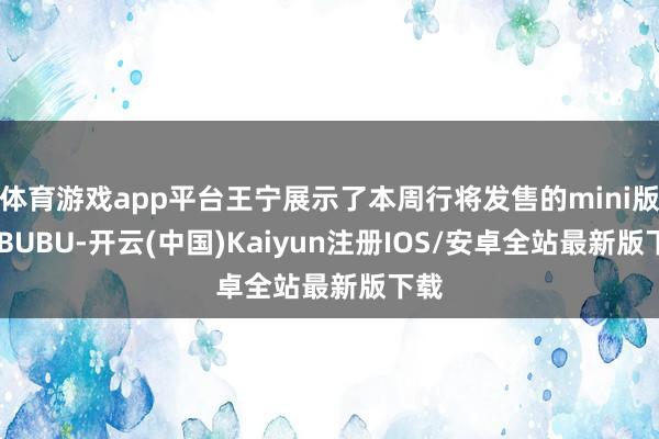 体育游戏app平台王宁展示了本周行将发售的mini版LABUBU-开云(中国)Kaiyun注册IOS/安卓全站最新版下载