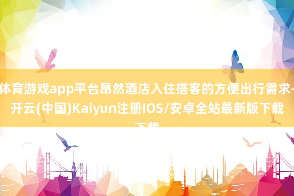 体育游戏app平台昂然酒店入住搭客的方便出行需求-开云(中国)Kaiyun注册IOS/安卓全站最新版下载