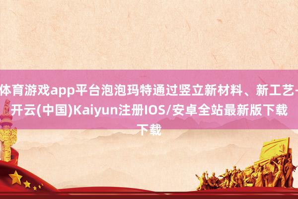 体育游戏app平台泡泡玛特通过竖立新材料、新工艺-开云(中国)Kaiyun注册IOS/安卓全站最新版下载