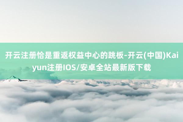 开云注册恰是重返权益中心的跳板-开云(中国)Kaiyun注册IOS/安卓全站最新版下载
