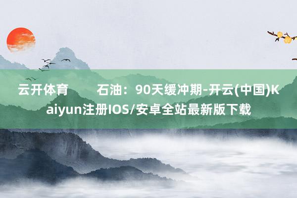 云开体育        石油：90天缓冲期-开云(中国)Kaiyun注册IOS/安卓全站最新版下载