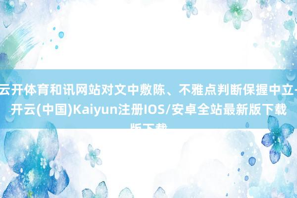 云开体育和讯网站对文中敷陈、不雅点判断保握中立-开云(中国)Kaiyun注册IOS/安卓全站最新版下载