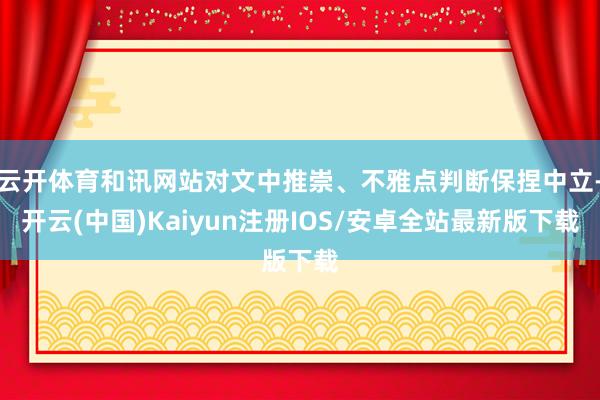 云开体育和讯网站对文中推崇、不雅点判断保捏中立-开云(中国)Kaiyun注册IOS/安卓全站最新版下载