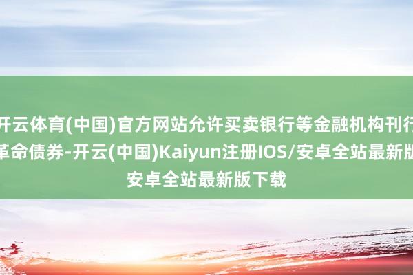 开云体育(中国)官方网站允许买卖银行等金融机构刊行科技革命债券-开云(中国)Kaiyun注册IOS/安卓全站最新版下载