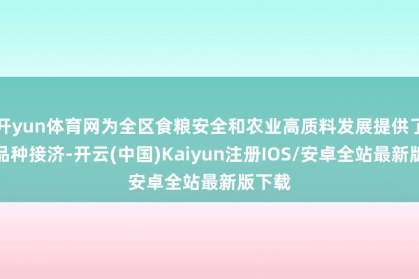 开yun体育网为全区食粮安全和农业高质料发展提供了坚实品种接济-开云(中国)Kaiyun注册IOS/安卓全站最新版下载