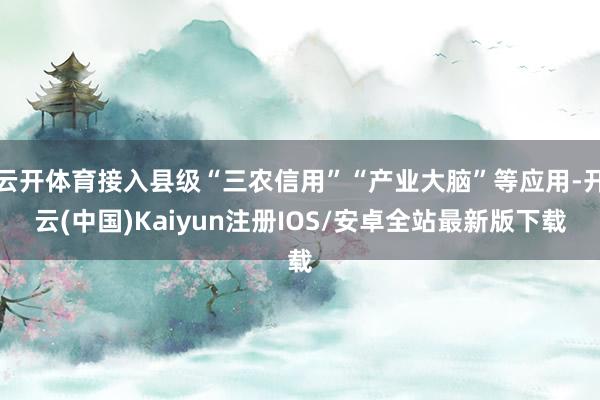 云开体育接入县级“三农信用”“产业大脑”等应用-开云(中国)Kaiyun注册IOS/安卓全站最新版下载