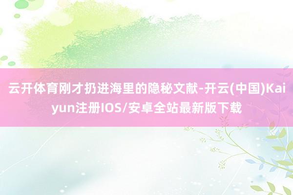 云开体育刚才扔进海里的隐秘文献-开云(中国)Kaiyun注册IOS/安卓全站最新版下载