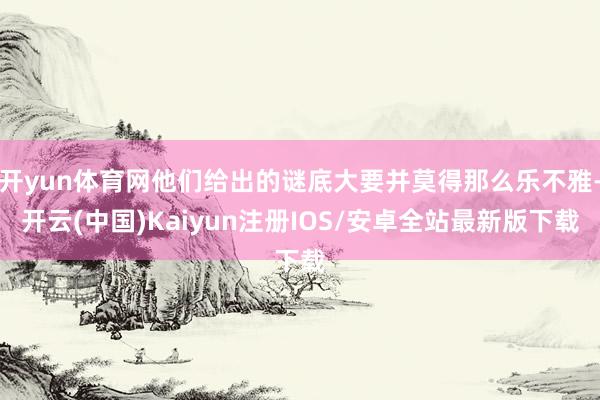 开yun体育网他们给出的谜底大要并莫得那么乐不雅-开云(中国)Kaiyun注册IOS/安卓全站最新版下载