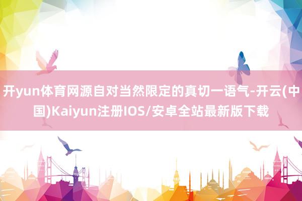 开yun体育网源自对当然限定的真切一语气-开云(中国)Kaiyun注册IOS/安卓全站最新版下载