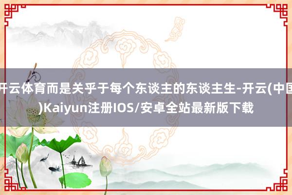 开云体育而是关乎于每个东谈主的东谈主生-开云(中国)Kaiyun注册IOS/安卓全站最新版下载