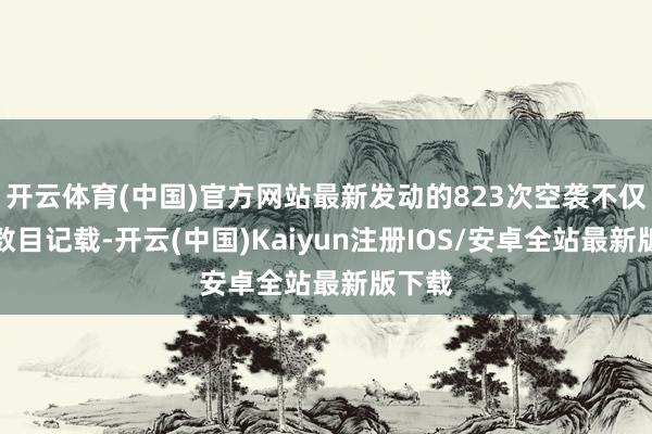 开云体育(中国)官方网站最新发动的823次空袭不仅创下数目记载-开云(中国)Kaiyun注册IOS/安卓全站最新版下载 开云体育(中国)官方网站最新发动的823次空袭不仅创下数目记载-开云(中国)Kaiyun注册IOS/安卓全站最新版下载