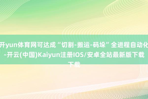 开yun体育网可达成“切割-搬运-码垛”全进程自动化-开云(中国)Kaiyun注册IOS/安卓全站最新版下载
