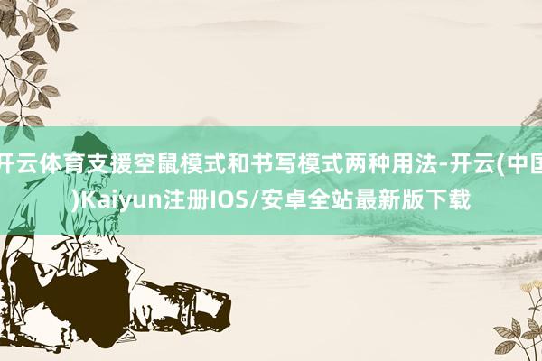 开云体育支援空鼠模式和书写模式两种用法-开云(中国)Kaiyun注册IOS/安卓全站最新版下载