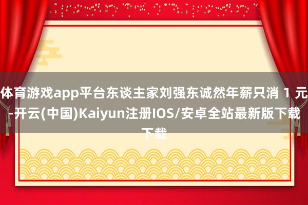 体育游戏app平台东谈主家刘强东诚然年薪只消 1 元-开云(中国)Kaiyun注册IOS/安卓全站最新版下载