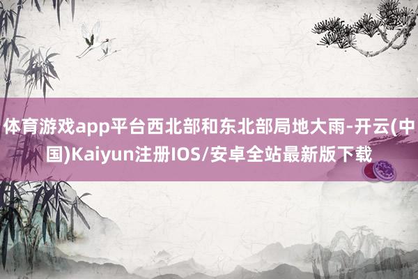 体育游戏app平台西北部和东北部局地大雨-开云(中国)Kaiyun注册IOS/安卓全站最新版下载