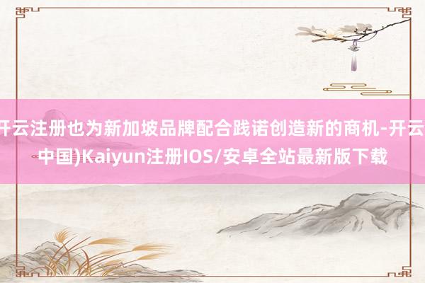 开云注册也为新加坡品牌配合践诺创造新的商机-开云(中国)Kaiyun注册IOS/安卓全站最新版下载
