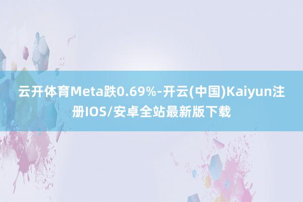 云开体育Meta跌0.69%-开云(中国)Kaiyun注册IOS/安卓全站最新版下载