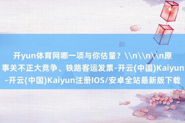 开yun体育网哪一项与你估量？\n\n\n原标题：10月新规来了！事关不正大竞争、铁路客运发票-开云(中国)Kaiyun注册IOS/安卓全站最新版下载