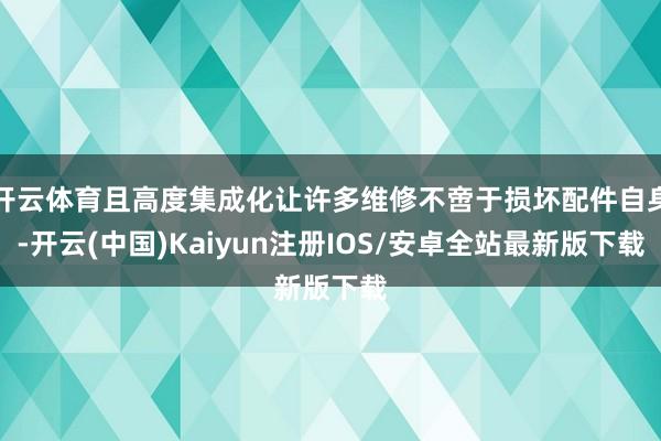 开云体育且高度集成化让许多维修不啻于损坏配件自身-开云(中国)Kaiyun注册IOS/安卓全站最新版下载