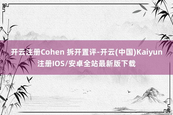 开云注册Cohen 拆开置评-开云(中国)Kaiyun注册IOS/安卓全站最新版下载