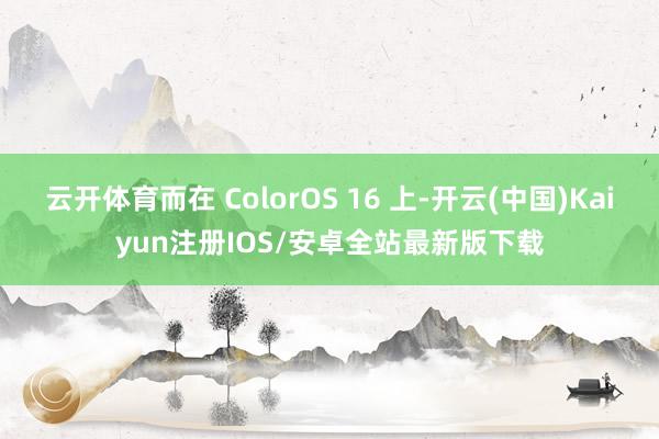 云开体育而在 ColorOS 16 上-开云(中国)Kaiyun注册IOS/安卓全站最新版下载