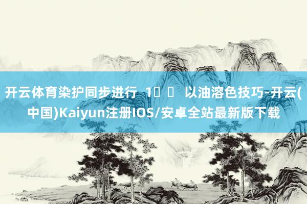 开云体育染护同步进行  1️⃣ 以油溶色技巧-开云(中国)Kaiyun注册IOS/安卓全站最新版下载