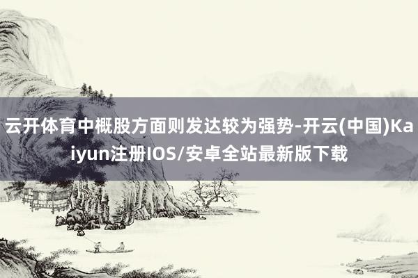 云开体育中概股方面则发达较为强势-开云(中国)Kaiyun注册IOS/安卓全站最新版下载
