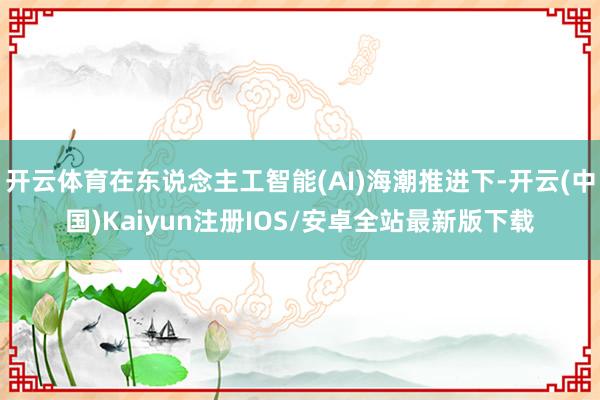 开云体育在东说念主工智能(AI)海潮推进下-开云(中国)Kaiyun注册IOS/安卓全站最新版下载